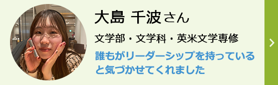 大島千波さん 文学部・文学科・英米文学専修 誰もがリーダーシップを持っていると気づかせてくれました