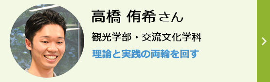 高橋侑希さん 観光学部・交流文化学科 理論と実践の両輪を回す