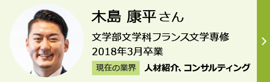 木島康平さん 文学部文学科フランス文学専修 2018年3月卒業 現在の業界「人材紹介、コンサルティング」