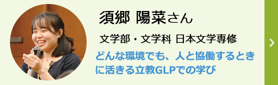 須郷陽菜さん 文学部・文学科 どんな環境でも、人と協働するときに活きるGLPでの学び