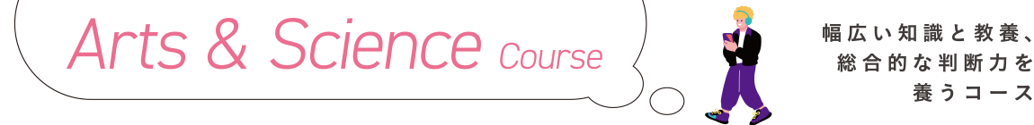 Arts & Science Course｜幅広い知識と教養、総合的な判断力を養うコース